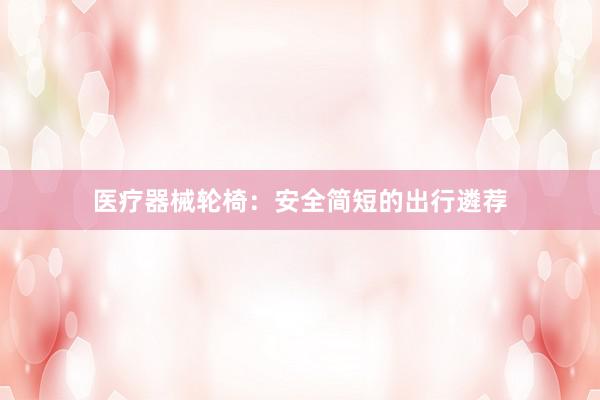 医疗器械轮椅：安全简短的出行遴荐
