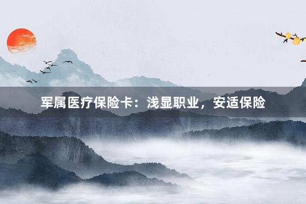 军属医疗保险卡：浅显职业，安适保险