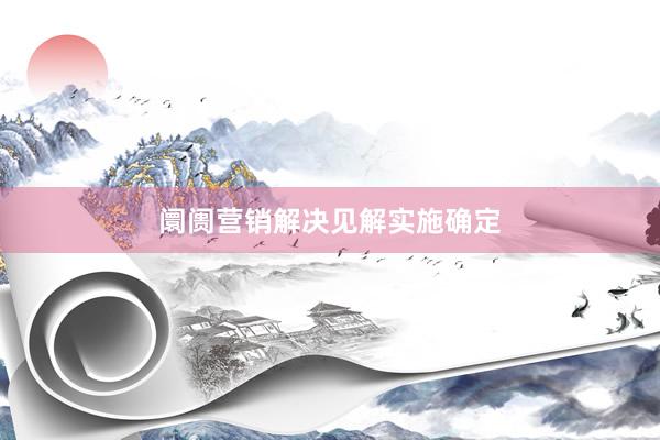 阛阓营销解决见解实施确定